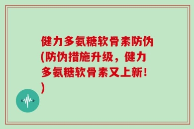 健力多氨糖软骨素防伪(防伪措施升级，健力多氨糖软骨素又上新！)