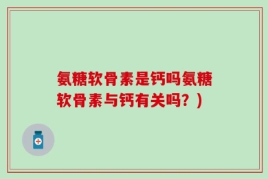 氨糖软骨素是钙吗氨糖软骨素与钙有关吗？)