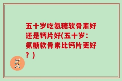五十岁吃氨糖软骨素好还是钙片好(五十岁：氨糖软骨素比钙片更好？)