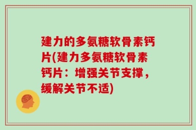 建力的多氨糖软骨素钙片(建力多氨糖软骨素钙片：增强关节支撑，缓解关节不适)