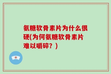 氨糖软骨素片为什么很硬(为何氨糖软骨素片难以嚼碎？)