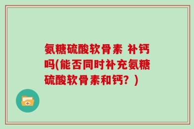 氨糖硫酸软骨素 补钙吗(能否同时补充氨糖硫酸软骨素和钙？)