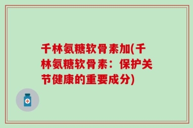 千林氨糖软骨素加(千林氨糖软骨素：保护关节健康的重要成分)