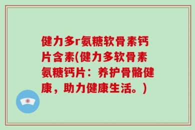 健力多r氨糖软骨素钙片含素(健力多软骨素氨糖钙片：养护骨骼健康，助力健康生活。)