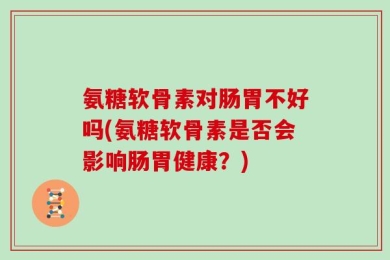 氨糖软骨素对肠胃不好吗(氨糖软骨素是否会影响肠胃健康？)