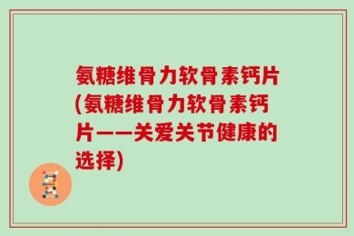氨糖维骨力软骨素钙片(氨糖维骨力软骨素钙片——关爱关节健康的选择)
