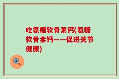 吃氨糖软骨素钙(氨糖软骨素钙——促进关节健康)