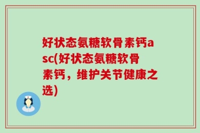 好状态氨糖软骨素钙asc(好状态氨糖软骨素钙，维护关节健康之选)