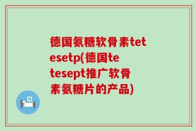 德国氨糖软骨素tetesetp(德国tetesept推广软骨素氨糖片的产品)