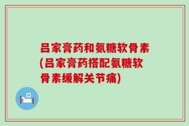 吕家膏药和氨糖软骨素(吕家膏药搭配氨糖软骨素缓解关节痛)