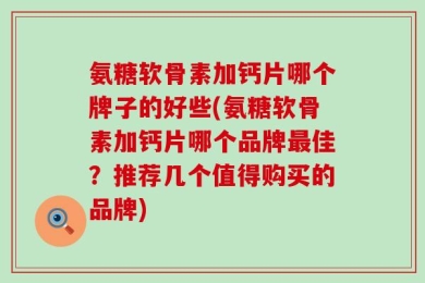 氨糖软骨素加钙片哪个牌子的好些(氨糖软骨素加钙片哪个品牌最佳？推荐几个值得购买的品牌)
