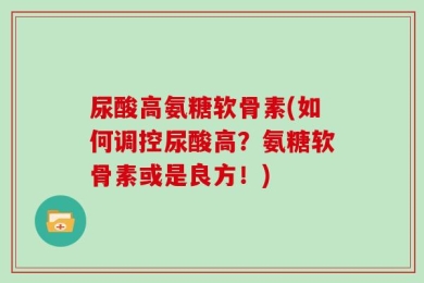 尿酸高氨糖软骨素(如何调控尿酸高？氨糖软骨素或是良方！)