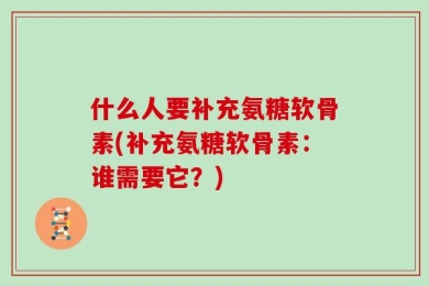什么人要补充氨糖软骨素(补充氨糖软骨素：谁需要它？)