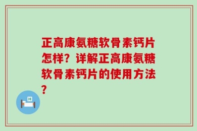 正高康氨糖软骨素钙片怎样？详解正高康氨糖软骨素钙片的使用方法？