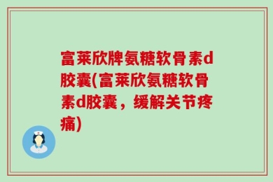 富莱欣牌氨糖软骨素d胶囊(富莱欣氨糖软骨素d胶囊，缓解关节疼痛)
