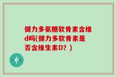 健力多氨糖软骨素含维d吗(健力多软骨素是否含维生素D？)