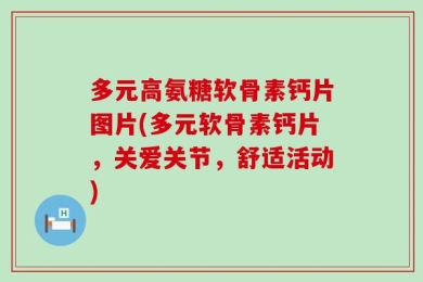 多元高氨糖软骨素钙片图片(多元软骨素钙片，关爱关节，舒适活动)