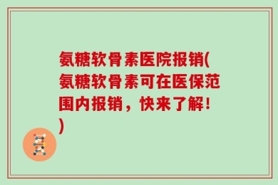 氨糖软骨素医院报销(氨糖软骨素可在医保范围内报销，快来了解！)
