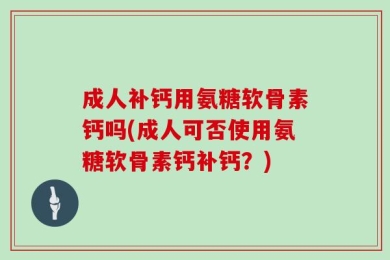 成人补钙用氨糖软骨素钙吗(成人可否使用氨糖软骨素钙补钙？)