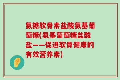 氨糖软骨素盐酸氨基葡萄糖(氨基葡萄糖盐酸盐——促进软骨健康的有效营养素)