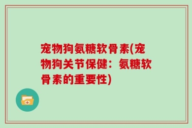 宠物狗氨糖软骨素(宠物狗关节保健：氨糖软骨素的重要性)