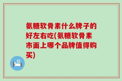 氨糖软骨素什么牌子的好左右吃(氨糖软骨素市面上哪个品牌值得购买)