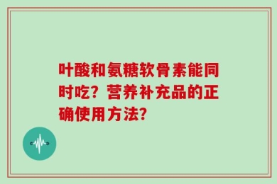 叶酸和氨糖软骨素能同时吃？营养补充品的正确使用方法？
