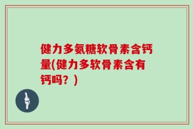 健力多氨糖软骨素含钙量(健力多软骨素含有钙吗？)