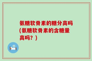 氨糖软骨素的糖分高吗(氨糖软骨素的含糖量高吗？)