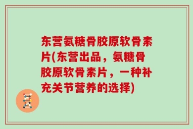 东营氨糖骨胶原软骨素片(东营出品，氨糖骨胶原软骨素片，一种补充关节营养的选择)