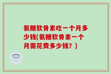 氨糖软骨素吃一个月多少钱(氨糖软骨素一个月需花费多少钱？)