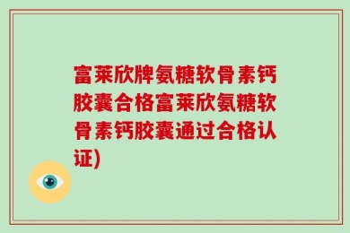 富莱欣牌氨糖软骨素钙胶囊合格富莱欣氨糖软骨素钙胶囊通过合格认证)