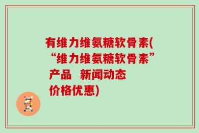 有维力维氨糖软骨素(“维力维氨糖软骨素” 产品  新闻动态  价格优惠)