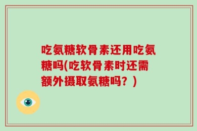 吃氨糖软骨素还用吃氨糖吗(吃软骨素时还需额外摄取氨糖吗？)