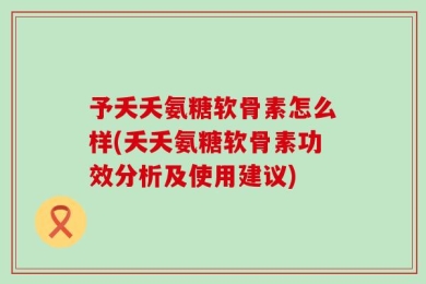 予夭夭氨糖软骨素怎么样(夭夭氨糖软骨素功效分析及使用建议)