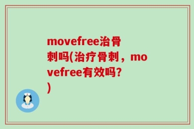 movefree治骨刺吗(治疗骨刺，movefree有效吗？)