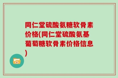 同仁堂硫酸氨糖软骨素价格(同仁堂硫酸氨基葡萄糖软骨素价格信息)
