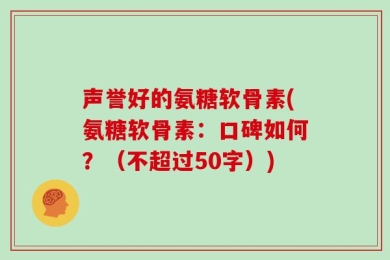 声誉好的氨糖软骨素？氨糖软骨素：口碑如何？