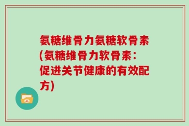 氨糖维骨力氨糖软骨素(氨糖维骨力软骨素：促进关节健康的有效配方)