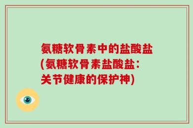 氨糖软骨素中的盐酸盐(氨糖软骨素盐酸盐：关节健康的保护神)