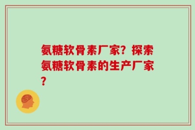 氨糖软骨素厂家？探索氨糖软骨素的生产厂家？