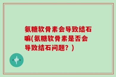 氨糖软骨素会导致结石嘛(氨糖软骨素是否会导致结石问题？)
