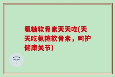氨糖软骨素天天吃(天天吃氨糖软骨素，呵护健康关节)