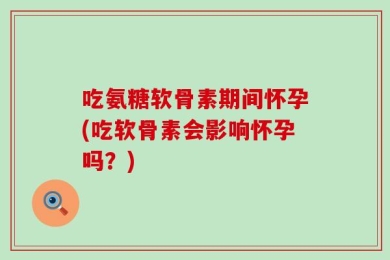 吃氨糖软骨素期间怀孕(吃软骨素会影响怀孕吗？)