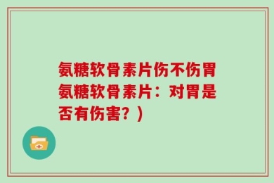 氨糖软骨素片伤不伤胃氨糖软骨素片：对胃是否有伤害？)