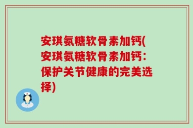 安琪氨糖软骨素加钙(安琪氨糖软骨素加钙：保护关节健康的完美选择)
