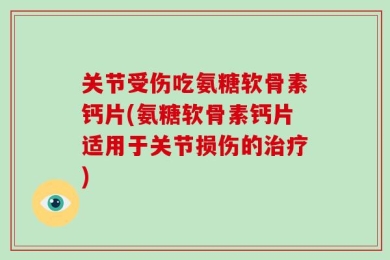 关节受伤吃氨糖软骨素钙片(氨糖软骨素钙片适用于关节损伤的治疗)