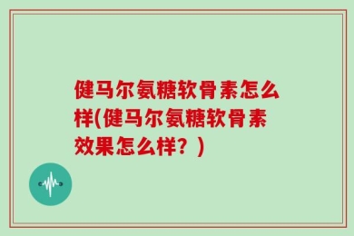 健马尔氨糖软骨素怎么样(健马尔氨糖软骨素效果怎么样？)