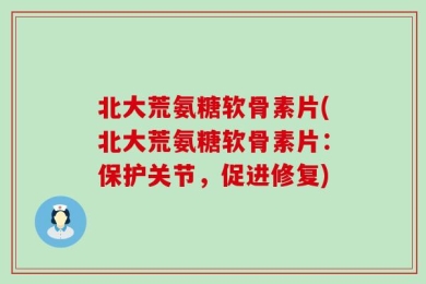 北大荒氨糖软骨素片(北大荒氨糖软骨素片：保护关节，促进修复)