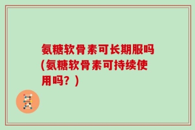 氨糖软骨素可长期服吗(氨糖软骨素可持续使用吗？)